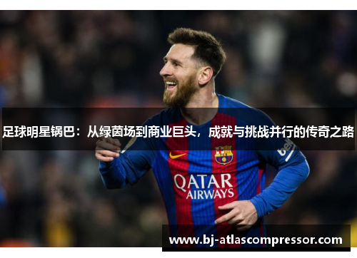 足球明星锅巴：从绿茵场到商业巨头，成就与挑战并行的传奇之路