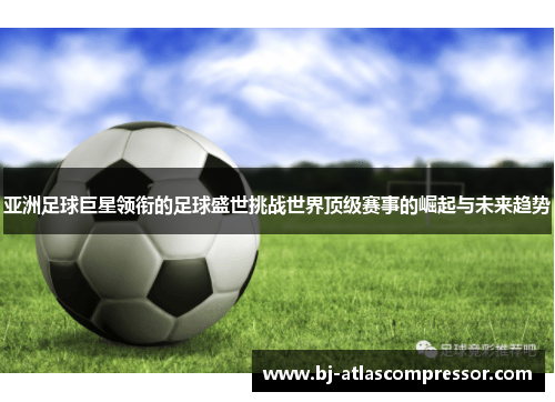 亚洲足球巨星领衔的足球盛世挑战世界顶级赛事的崛起与未来趋势