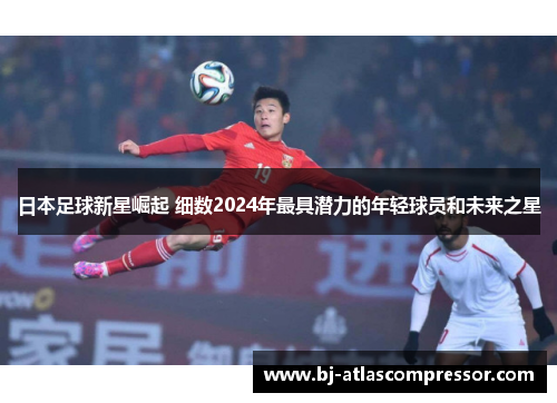 日本足球新星崛起 细数2024年最具潜力的年轻球员和未来之星