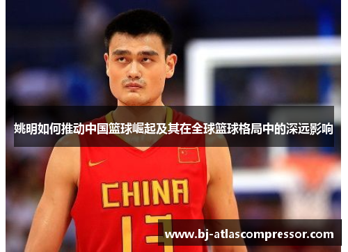 姚明如何推动中国篮球崛起及其在全球篮球格局中的深远影响
