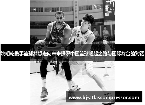 姚明乾携手篮球梦想走向未来探索中国篮球崛起之路与国际舞台的对话