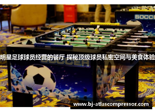 明星足球球员经营的餐厅 探秘顶级球员私密空间与美食体验