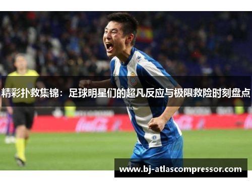 精彩扑救集锦：足球明星们的超凡反应与极限救险时刻盘点