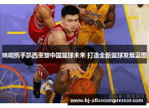 姚明携手凯西重塑中国篮球未来 打造全新篮球发展蓝图