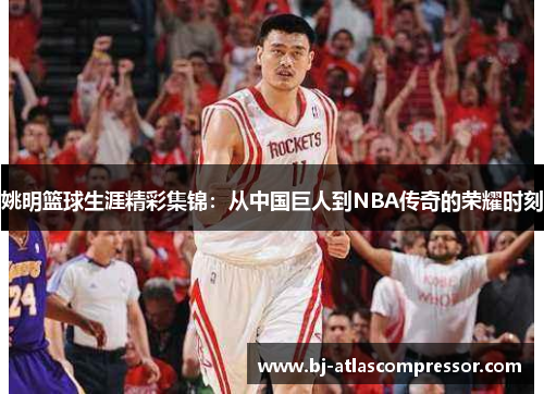 姚明篮球生涯精彩集锦：从中国巨人到NBA传奇的荣耀时刻