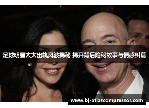 足球明星太太出轨风波揭秘 揭开背后隐秘故事与情感纠葛