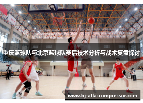 重庆篮球队与北京篮球队赛后技术分析与战术复盘探讨
