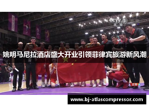 姚明马尼拉酒店盛大开业引领菲律宾旅游新风潮
