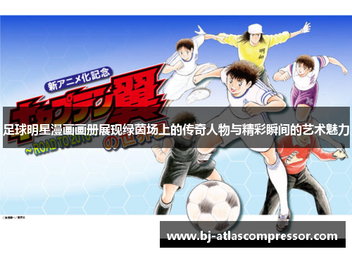 足球明星漫画画册展现绿茵场上的传奇人物与精彩瞬间的艺术魅力