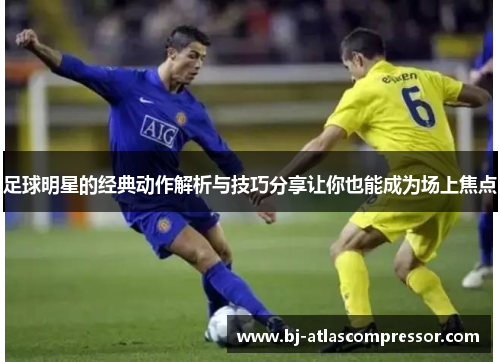 足球明星的经典动作解析与技巧分享让你也能成为场上焦点