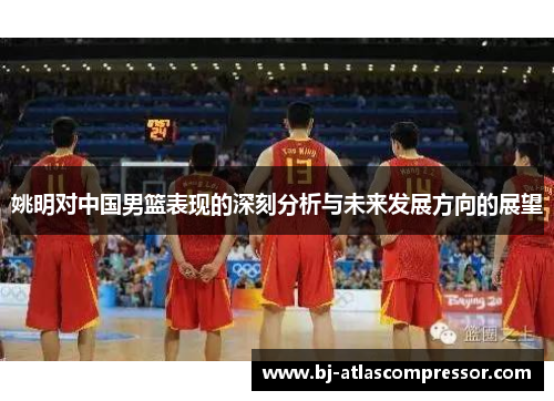姚明对中国男篮表现的深刻分析与未来发展方向的展望