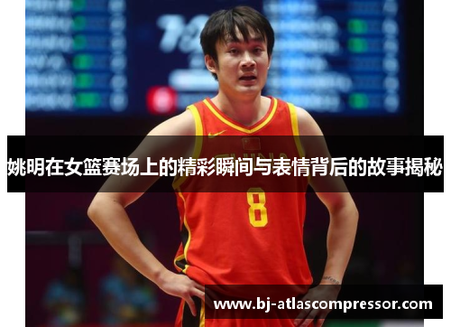 姚明在女篮赛场上的精彩瞬间与表情背后的故事揭秘
