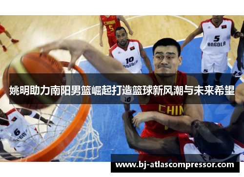 姚明助力南阳男篮崛起打造篮球新风潮与未来希望