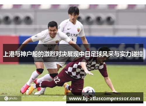 上港与神户船的激烈对决展现中日足球风采与实力碰撞