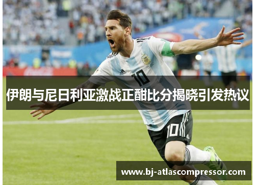 伊朗与尼日利亚激战正酣比分揭晓引发热议