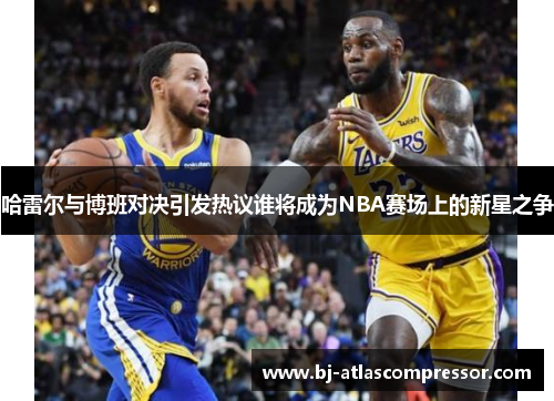 哈雷尔与博班对决引发热议谁将成为NBA赛场上的新星之争