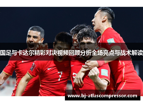 国足与卡达尔精彩对决视频回顾分析全场亮点与战术解读