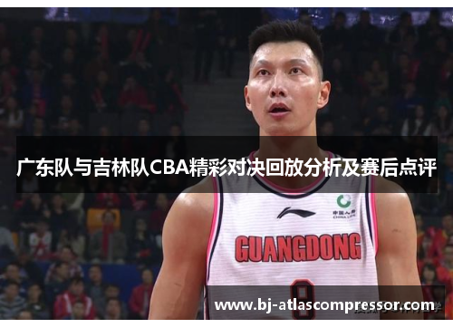 广东队与吉林队CBA精彩对决回放分析及赛后点评