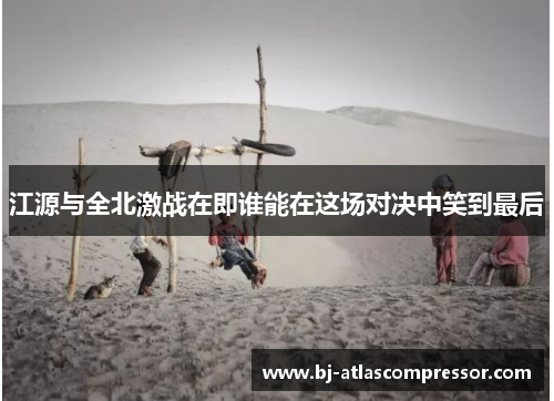 江源与全北激战在即谁能在这场对决中笑到最后