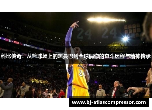 科比传奇：从篮球场上的黑曼巴到全球偶像的奋斗历程与精神传承