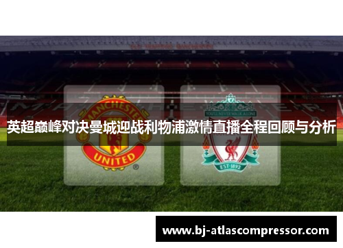 英超巅峰对决曼城迎战利物浦激情直播全程回顾与分析